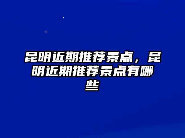 昆明近期推薦景點(diǎn)，昆明近期推薦景點(diǎn)有哪些