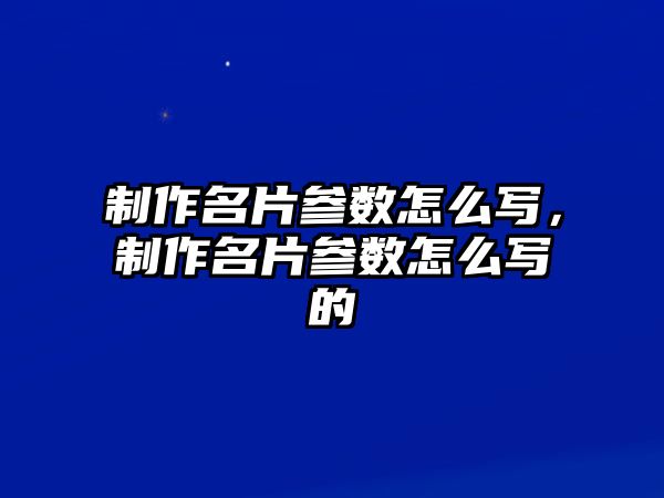 制作名片參數(shù)怎么寫，制作名片參數(shù)怎么寫的