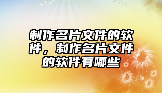 制作名片文件的軟件，制作名片文件的軟件有哪些