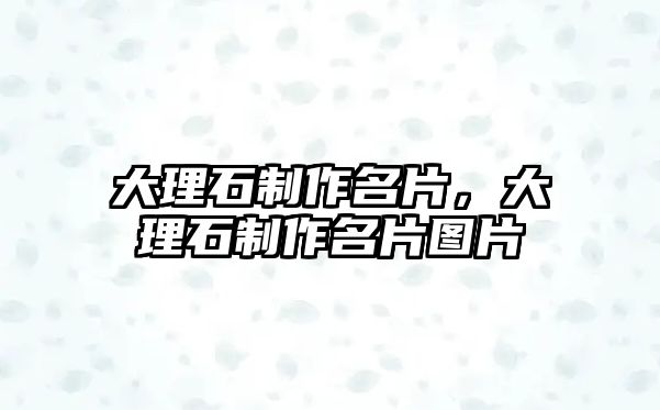 大理石制作名片，大理石制作名片圖片