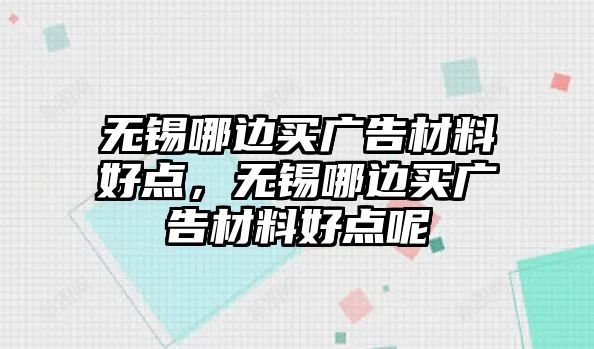 無錫哪邊買廣告材料好點，無錫哪邊買廣告材料好點呢