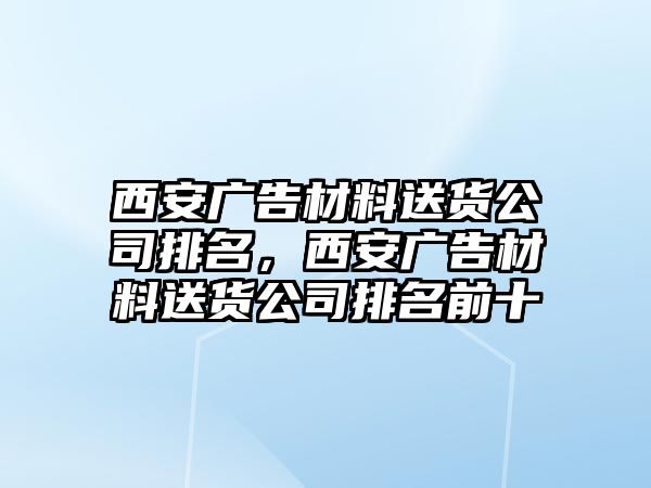 西安廣告材料送貨公司排名，西安廣告材料送貨公司排名前十