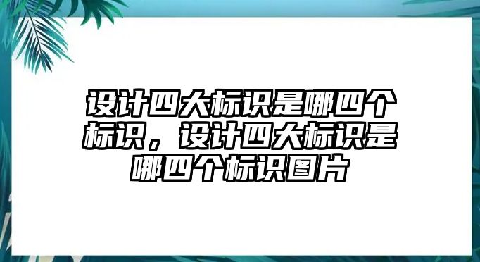 設(shè)計四大標(biāo)識是哪四個標(biāo)識，設(shè)計四大標(biāo)識是哪四個標(biāo)識圖片