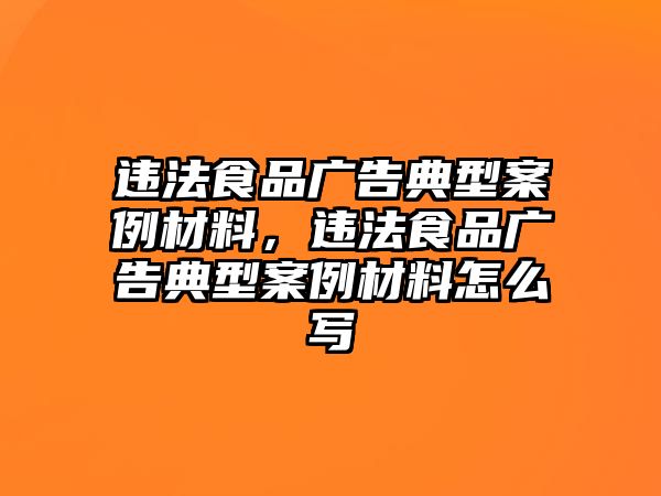 違法食品廣告典型案例材料，違法食品廣告典型案例材料怎么寫