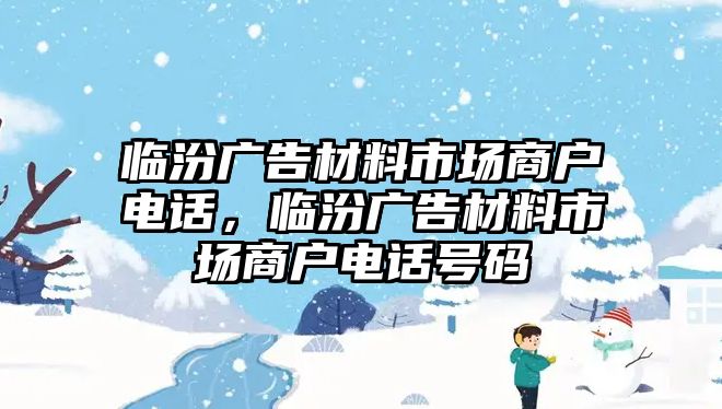 臨汾廣告材料市場(chǎng)商戶電話，臨汾廣告材料市場(chǎng)商戶電話號(hào)碼