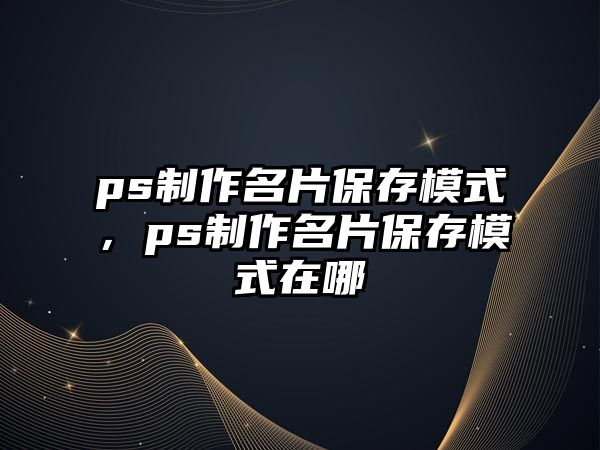 ps制作名片保存模式，ps制作名片保存模式在哪