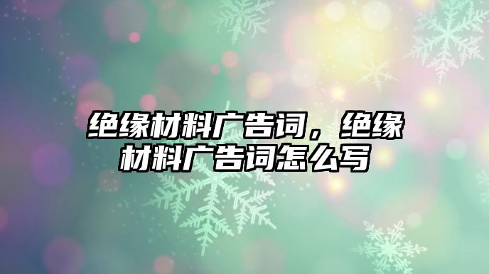 絕緣材料廣告詞，絕緣材料廣告詞怎么寫(xiě)