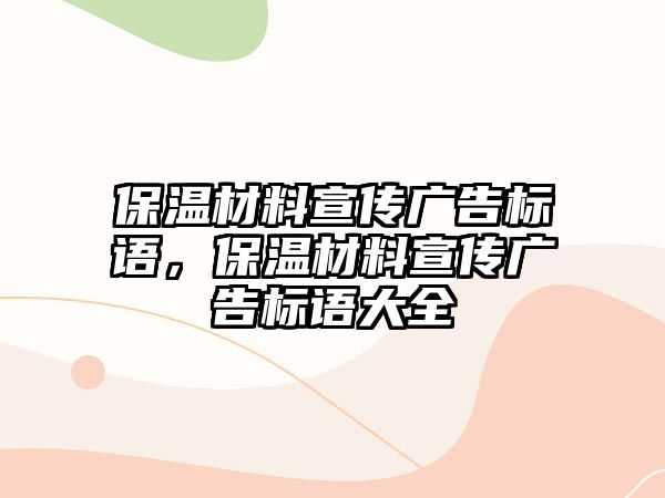 保溫材料宣傳廣告標(biāo)語，保溫材料宣傳廣告標(biāo)語大全