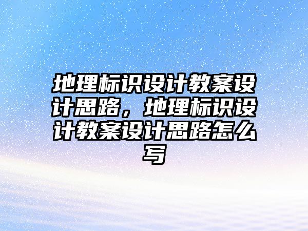 地理標(biāo)識設(shè)計教案設(shè)計思路，地理標(biāo)識設(shè)計教案設(shè)計思路怎么寫