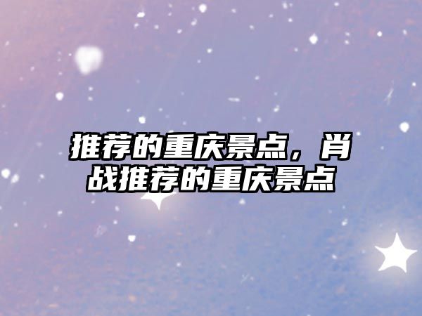 推薦的重慶景點(diǎn)，肖戰(zhàn)推薦的重慶景點(diǎn)