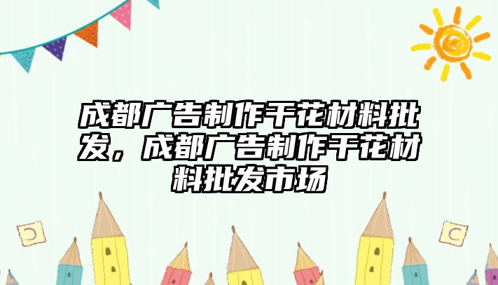 成都廣告制作干花材料批發(fā)，成都廣告制作干花材料批發(fā)市場