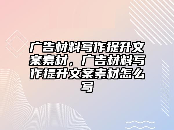 廣告材料寫作提升文案素材，廣告材料寫作提升文案素材怎么寫