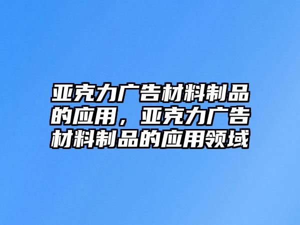 亞克力廣告材料制品的應用，亞克力廣告材料制品的應用領域