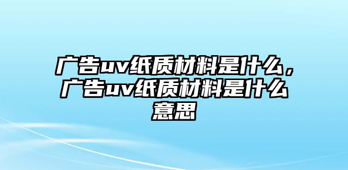 廣告uv紙質(zhì)材料是什么，廣告uv紙質(zhì)材料是什么意思