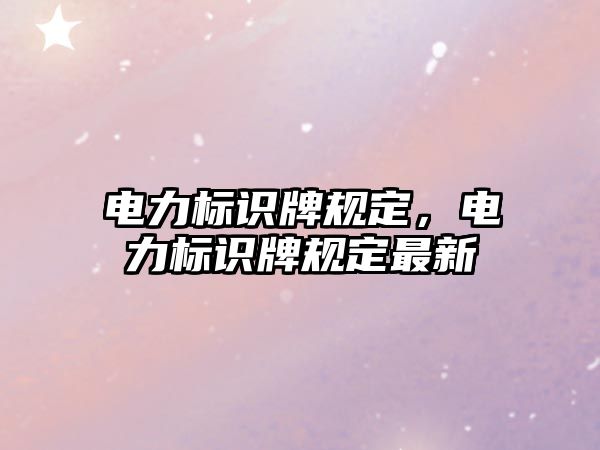 電力標(biāo)識牌規(guī)定，電力標(biāo)識牌規(guī)定最新