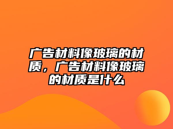 廣告材料像玻璃的材質(zhì)，廣告材料像玻璃的材質(zhì)是什么