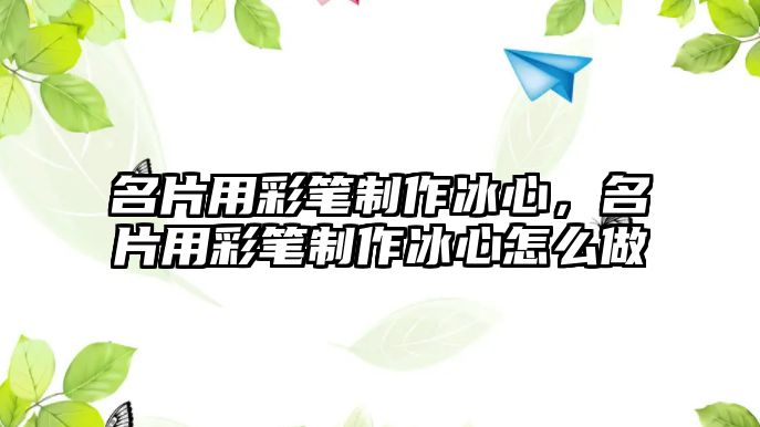 名片用彩筆制作冰心，名片用彩筆制作冰心怎么做