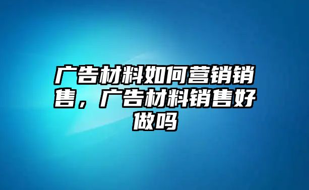 廣告材料如何營銷銷售，廣告材料銷售好做嗎