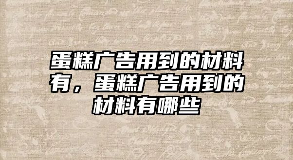 蛋糕廣告用到的材料有，蛋糕廣告用到的材料有哪些