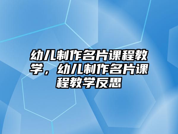 幼兒制作名片課程教學(xué)，幼兒制作名片課程教學(xué)反思